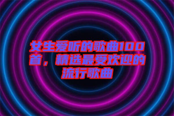女生愛聽的歌曲100首，精選最受歡迎的流行歌曲