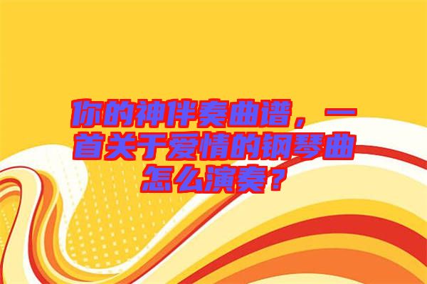 你的神伴奏曲譜，一首關于愛情的鋼琴曲怎么演奏？