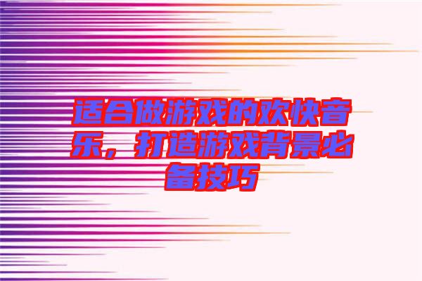 適合做游戲的歡快音樂，打造游戲背景必備技巧