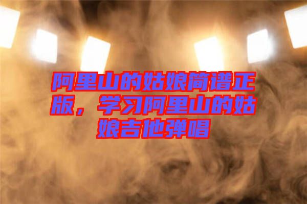 阿里山的姑娘簡譜正版，學(xué)習(xí)阿里山的姑娘吉他彈唱