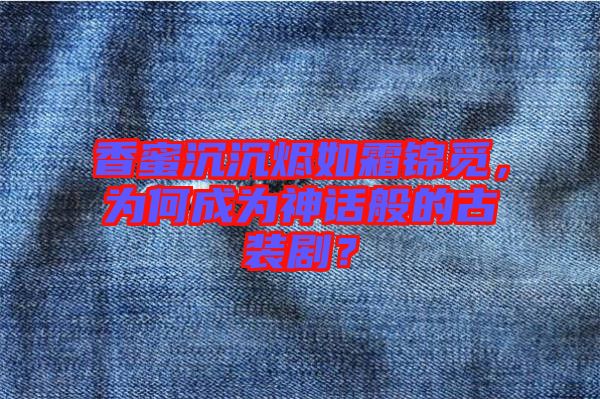 香蜜沉沉燼如霜錦覓，為何成為神話般的古裝劇？