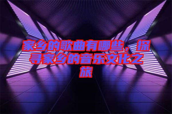 家鄉(xiāng)的歌曲有哪些，探尋家鄉(xiāng)的音樂文化之旅
