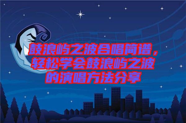 鼓浪嶼之波合唱簡譜，輕松學(xué)會鼓浪嶼之波的演唱方法分享