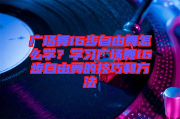 廣場舞16步自由舞怎么學(xué)？學(xué)習(xí)廣場舞16步自由舞的技巧和方法