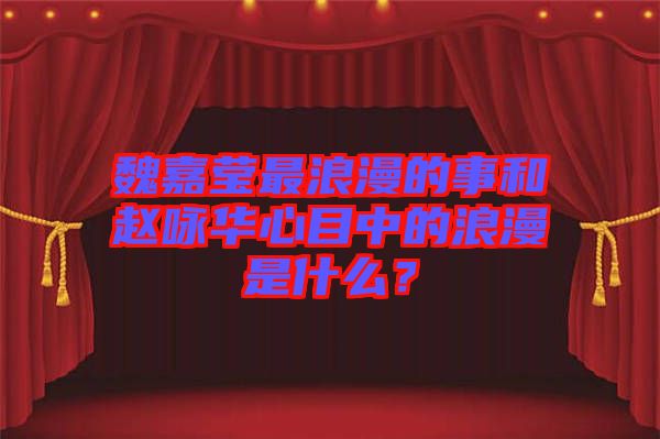 魏嘉瑩最浪漫的事和趙詠華心目中的浪漫是什么？