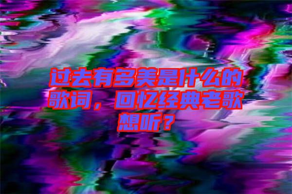 過去有多美是什么的歌詞，回憶經(jīng)典老歌想聽？