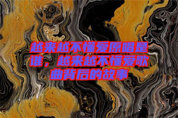 越來越不懂愛原唱是誰，越來越不懂愛歌曲背后的故事