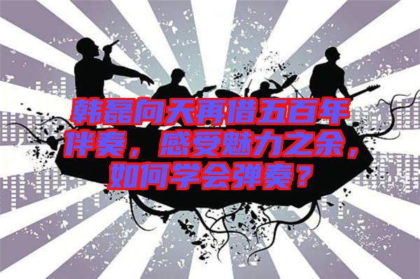 韓磊向天再借五百年伴奏，感受魅力之余，如何學會彈奏？