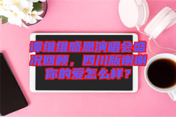 譚維維感恩演唱會盛況回顧，四川版謝謝你的愛怎么樣？