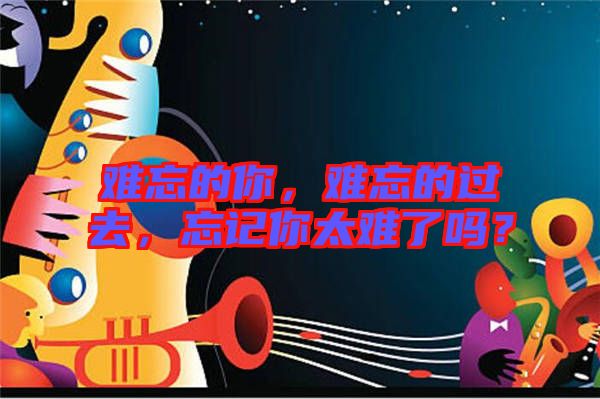 難忘的你，難忘的過(guò)去，忘記你太難了嗎？