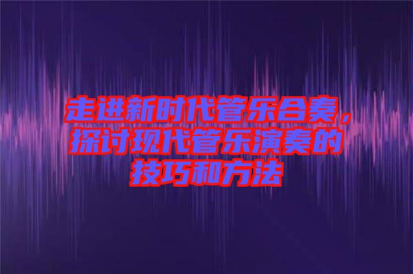 走進新時代管樂合奏，探討現(xiàn)代管樂演奏的技巧和方法