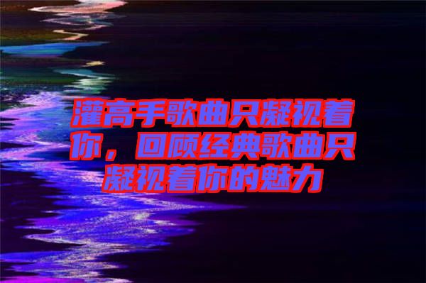 灌高手歌曲只凝視著你，回顧經(jīng)典歌曲只凝視著你的魅力