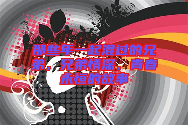 那些年一起混過的兄弟，兄弟情深，青春永恒的故事