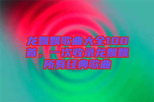 龍飄飄歌曲大全100首，一次收錄龍飄飄所有經(jīng)典歌曲