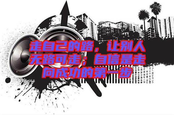 走自己的路，讓別人無(wú)路可走；自信是走向成功的第一步