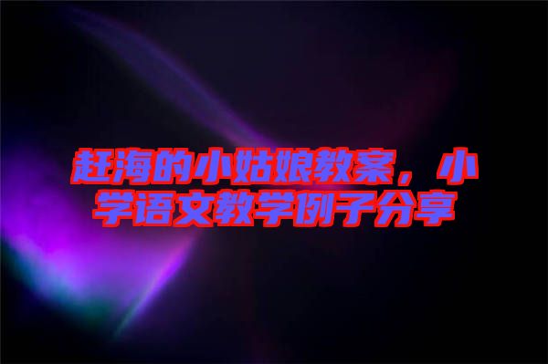 趕海的小姑娘教案，小學(xué)語文教學(xué)例子分享