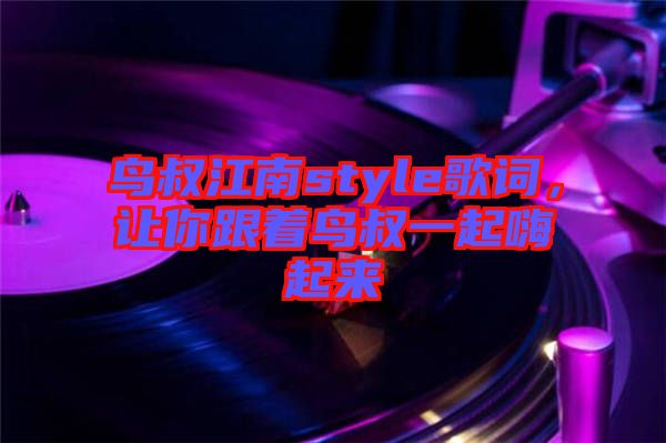 鳥叔江南style歌詞，讓你跟著鳥叔一起嗨起來