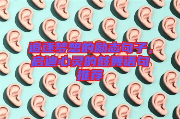 追逐夢(mèng)想的勵(lì)志句子，啟迪心靈的鼓舞語(yǔ)句推薦