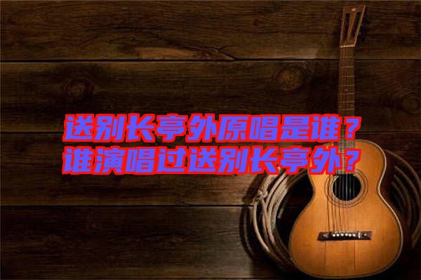送別長亭外原唱是誰？誰演唱過送別長亭外？