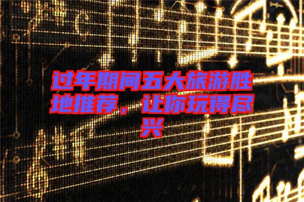 過年期間五大旅游勝地推薦，讓你玩得盡興
