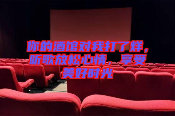 你的酒館對我打了烊，聽歌放松心情，享受美好時光