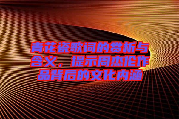 青花瓷歌詞的賞析與含義，提示周杰倫作品背后的文化內(nèi)涵