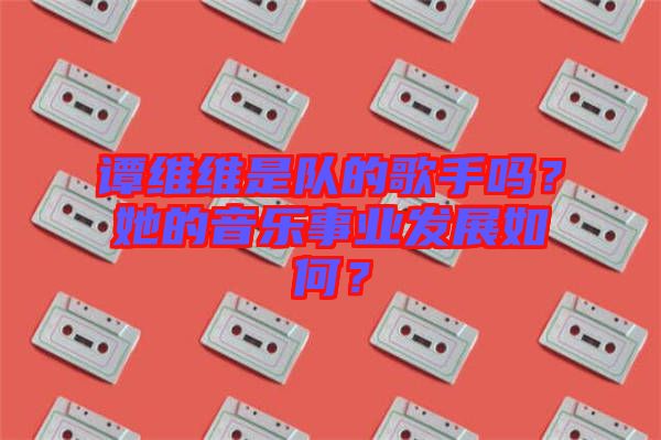 譚維維是隊(duì)的歌手嗎？她的音樂(lè)事業(yè)發(fā)展如何？