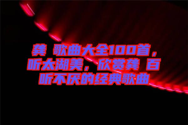 龔玥歌曲大全100首，聽太湖美，欣賞龔玥百聽不厭的經(jīng)典歌曲