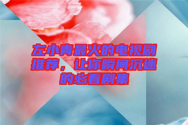左小青最火的電視劇推薦，讓你瞬間沉迷的必看劇集