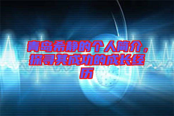 青島希靜的個(gè)人簡(jiǎn)介，探尋其成功的成長(zhǎng)經(jīng)歷