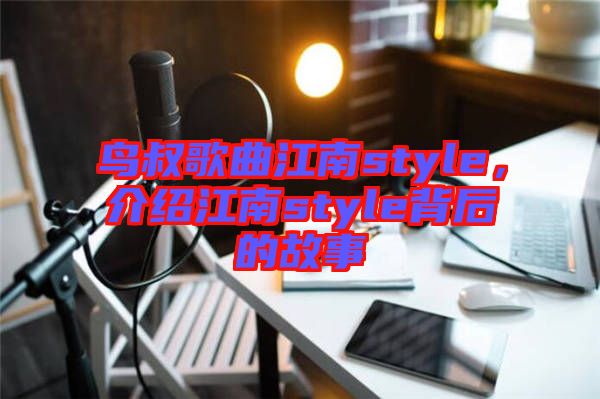 鳥(niǎo)叔歌曲江南style，介紹江南style背后的故事