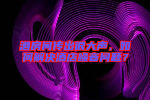 酒房間傳出很大聲，如何解決酒店噪音問(wèn)題？