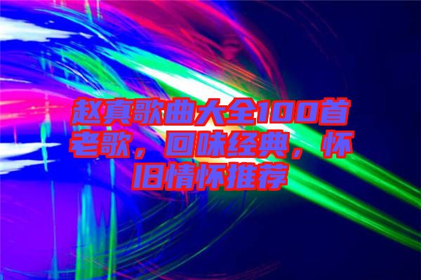 趙真歌曲大全100首老歌，回味經(jīng)典，懷舊情懷推薦