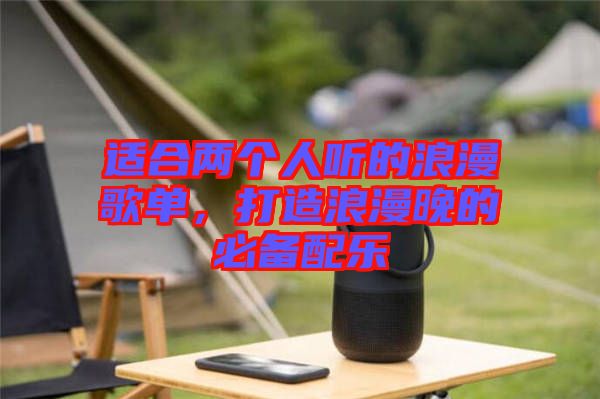 適合兩個(gè)人聽的浪漫歌單，打造浪漫晚的必備配樂