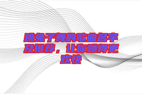 跳兔子舞的歌曲名字及推薦，讓你跳得更歡快