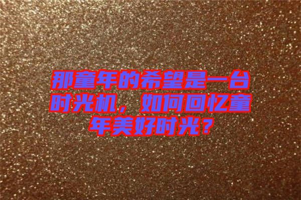 那童年的希望是一臺時光機(jī)，如何回憶童年美好時光？