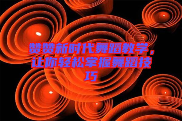 贊贊新時代舞蹈教學(xué)，讓你輕松掌握舞蹈技巧