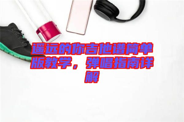 遙遠的你吉他譜簡單版教學(xué)，彈唱指南詳解