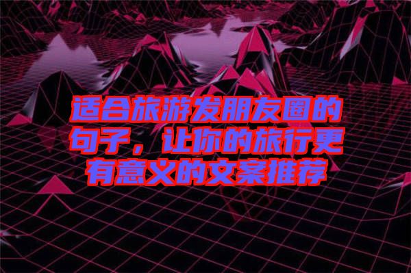適合旅游發(fā)朋友圈的句子，讓你的旅行更有意義的文案推薦
