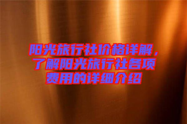 陽(yáng)光旅行社價(jià)格詳解，了解陽(yáng)光旅行社各項(xiàng)費(fèi)用的詳細(xì)介紹