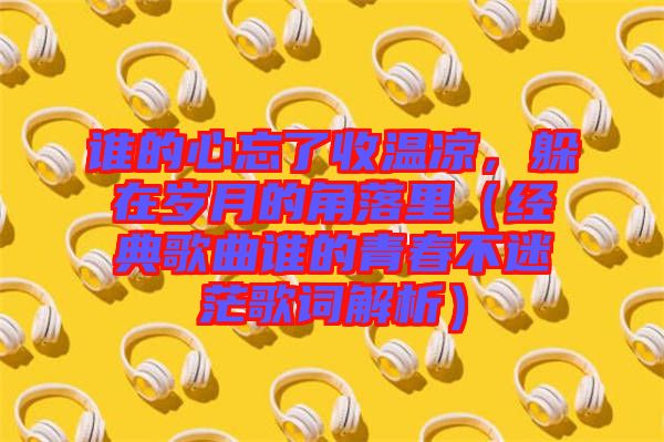誰的心忘了收溫涼，躲在歲月的角落里（經(jīng)典歌曲誰的青春不迷茫歌詞解析）