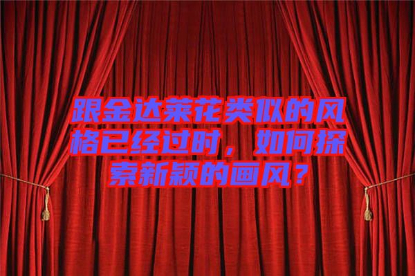 跟金達萊花類似的風格已經(jīng)過時，如何探索新穎的畫風？
