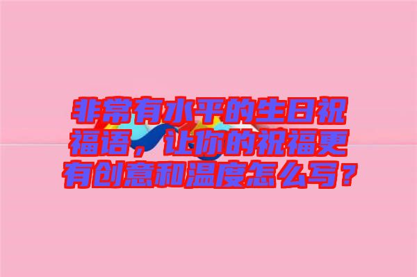 非常有水平的生日祝福語，讓你的祝福更有創(chuàng)意和溫度怎么寫？