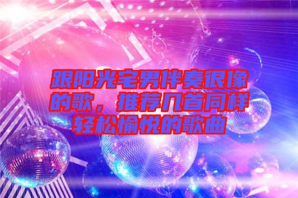 跟陽光宅男伴奏很像的歌，推薦幾首同樣輕松愉悅的歌曲