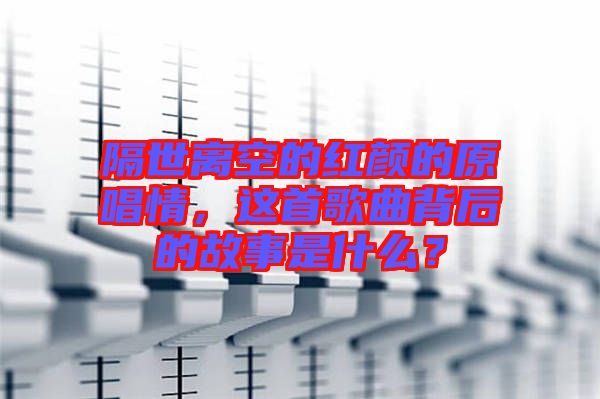 隔世離空的紅顏的原唱情，這首歌曲背后的故事是什么？