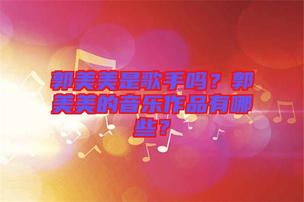 郭美美是歌手嗎？郭美美的音樂作品有哪些？