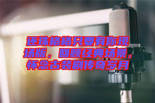 還珠格格只要有你現(xiàn)場版，回顧經(jīng)典場景，懷念古裝劇傳奇歲月