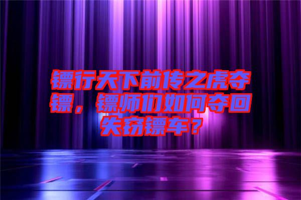 鏢行天下前傳之虎奪鏢，鏢師們?nèi)绾螉Z回失竊鏢車？