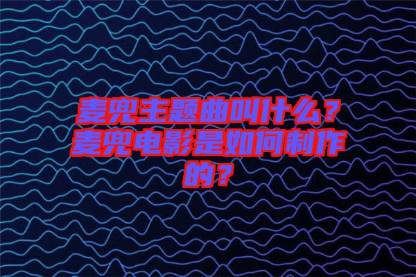 麥兜主題曲叫什么？麥兜電影是如何制作的？