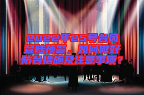 2022年25號臺風(fēng)登陸預(yù)警，如何做好防臺措施及注意事項(xiàng)？
